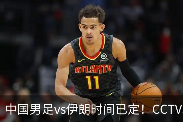 中国男足vs伊朗时间已定！CCTV5直播，力争两连胜
