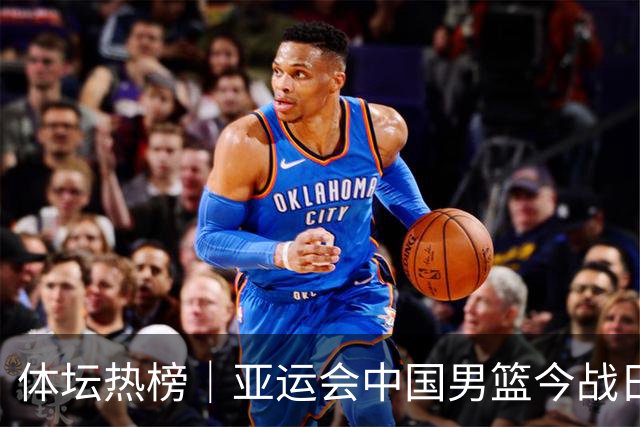 体坛热榜｜亚运会中国男篮今战日本，中国女篮世界排名降至第七